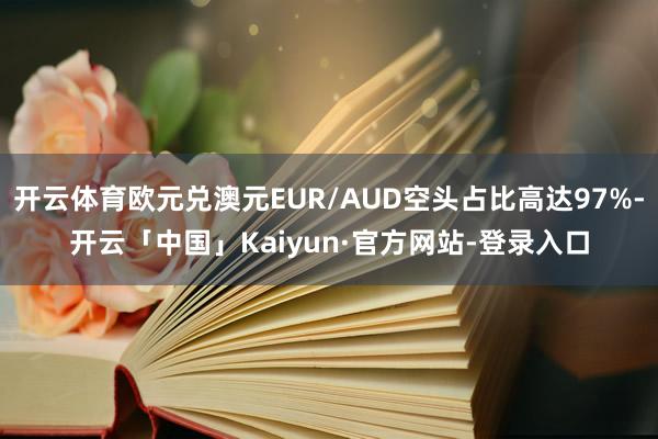 开云体育欧元兑澳元EUR/AUD空头占比高达97%-开云「中国」Kaiyun·官方网站-登录入口