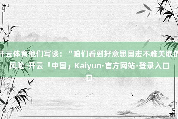 开云体育他们写谈：“咱们看到好意思国宏不雅关联的风险-开云「中国」Kaiyun·官方网站-登录入口