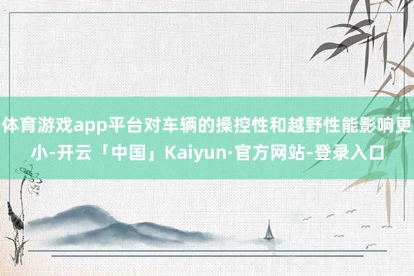 体育游戏app平台对车辆的操控性和越野性能影响更小-开云「中国」Kaiyun·官方网站-登录入口