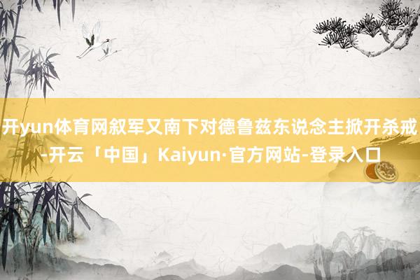 开yun体育网叙军又南下对德鲁兹东说念主掀开杀戒-开云「中国」Kaiyun·官方网站-登录入口