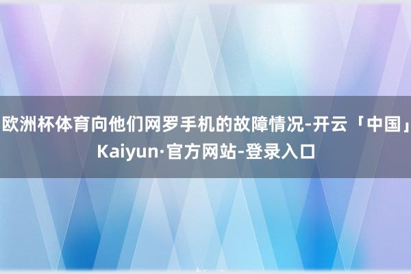 欧洲杯体育向他们网罗手机的故障情况-开云「中国」Kaiyun·官方网站-登录入口