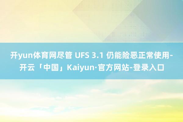 开yun体育网尽管 UFS 3.1 仍能险恶正常使用-开云「中国」Kaiyun·官方网站-登录入口