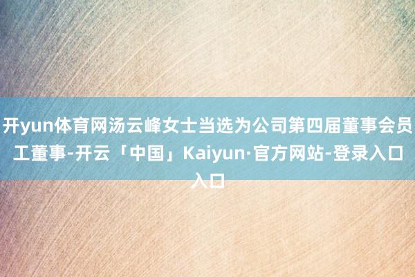 开yun体育网汤云峰女士当选为公司第四届董事会员工董事-开云「中国」Kaiyun·官方网站-登录入口