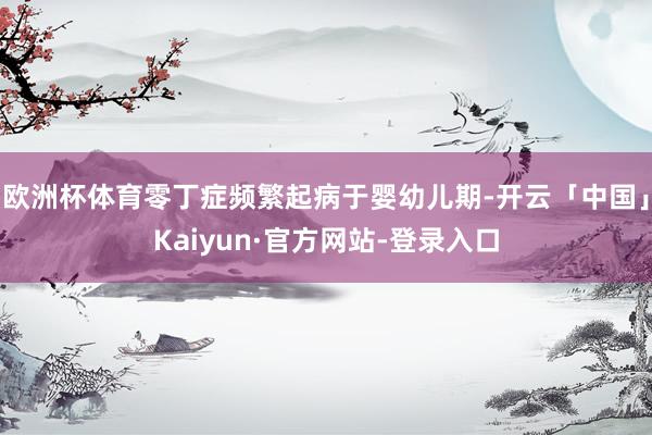 欧洲杯体育零丁症频繁起病于婴幼儿期-开云「中国」Kaiyun·官方网站-登录入口