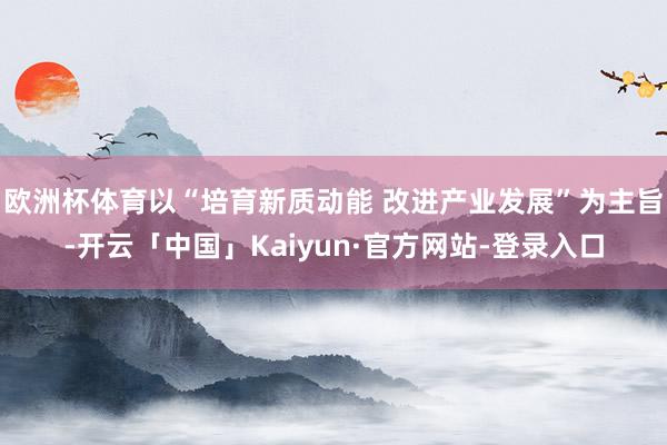 欧洲杯体育以“培育新质动能 改进产业发展”为主旨-开云「中国」Kaiyun·官方网站-登录入口