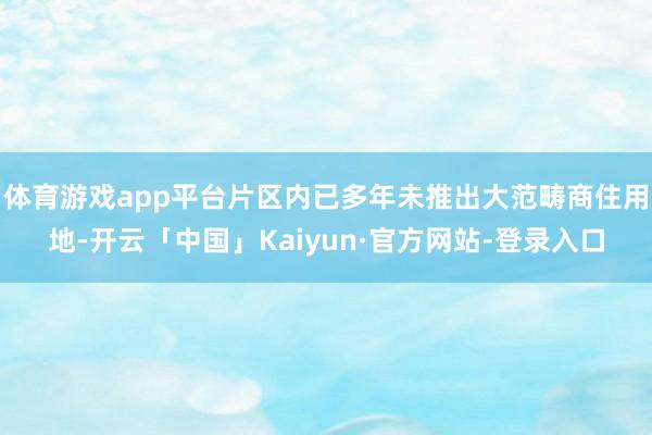 体育游戏app平台片区内已多年未推出大范畴商住用地-开云「中国」Kaiyun·官方网站-登录入口