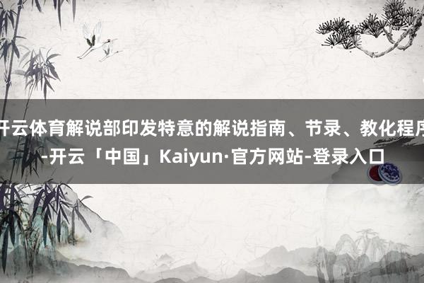 开云体育解说部印发特意的解说指南、节录、教化程序-开云「中国」Kaiyun·官方网站-登录入口