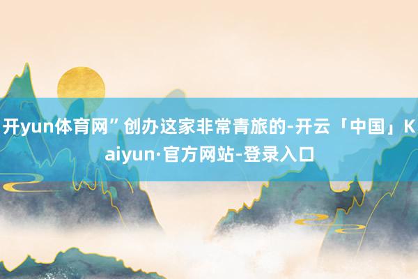 开yun体育网”创办这家非常青旅的-开云「中国」Kaiyun·官方网站-登录入口