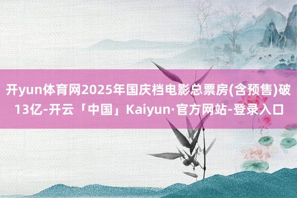 开yun体育网2025年国庆档电影总票房(含预售)破13亿-开云「中国」Kaiyun·官方网站-登录入口