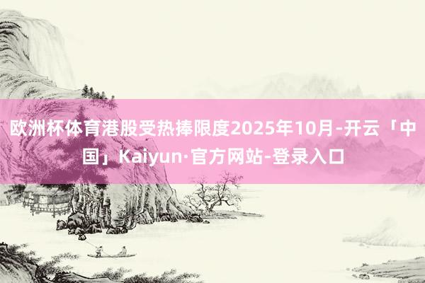 欧洲杯体育港股受热捧限度2025年10月-开云「中国」Kaiyun·官方网站-登录入口