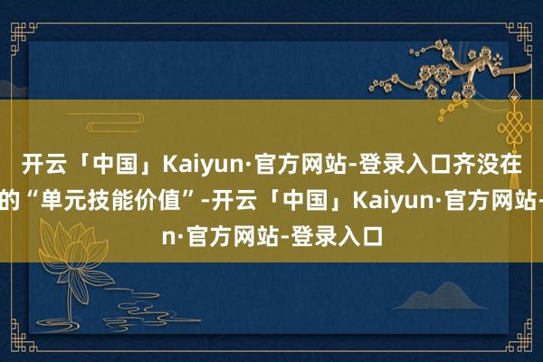 开云「中国」Kaiyun·官方网站-登录入口齐没在拉高我方的“单元技能价值”-开云「中国」Kaiyun·官方网站-登录入口