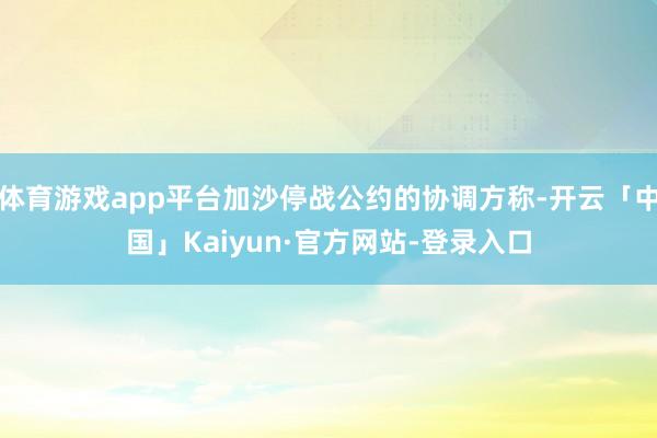体育游戏app平台加沙停战公约的协调方称-开云「中国」Kaiyun·官方网站-登录入口