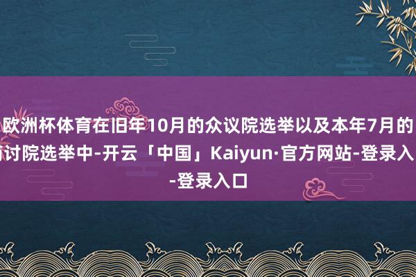欧洲杯体育在旧年10月的众议院选举以及本年7月的商讨院选举中-开云「中国」Kaiyun·官方网站-登录入口