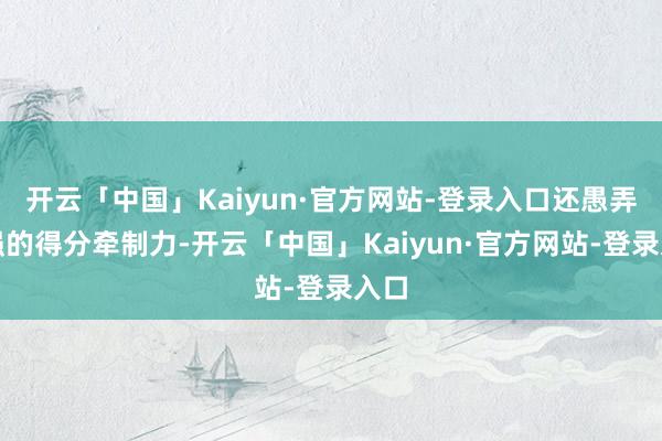 开云「中国」Kaiyun·官方网站-登录入口还愚弄坚强的得分牵制力-开云「中国」Kaiyun·官方网站-登录入口