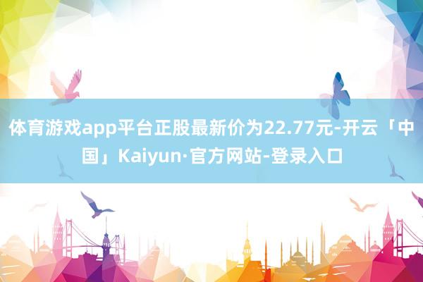 体育游戏app平台正股最新价为22.77元-开云「中国」Kaiyun·官方网站-登录入口