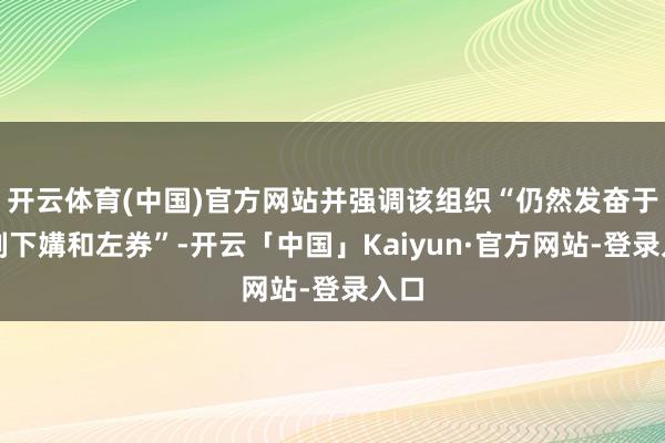开云体育(中国)官方网站并强调该组织“仍然发奋于于刻下媾和左券”-开云「中国」Kaiyun·官方网站-登录入口
