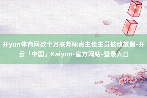 开yun体育网数十万联邦职责主谈主员被动放假-开云「中国」Kaiyun·官方网站-登录入口