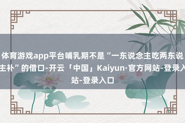体育游戏app平台哺乳期不是“一东说念主吃两东说念主补”的借口-开云「中国」Kaiyun·官方网站-登录入口
