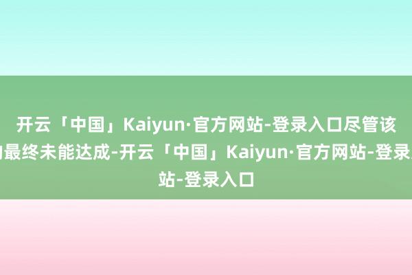 开云「中国」Kaiyun·官方网站-登录入口尽管该目的最终未能达成-开云「中国」Kaiyun·官方网站-登录入口