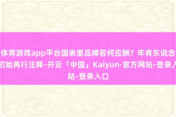体育游戏app平台国表里品牌若何应酬？年青东说念主初始再行注释-开云「中国」Kaiyun·官方网站-登录入口