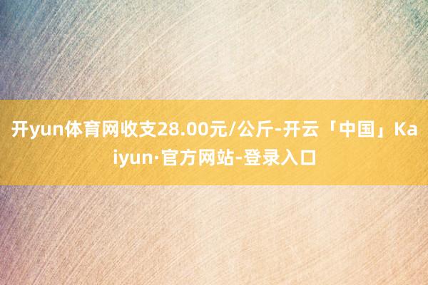 开yun体育网收支28.00元/公斤-开云「中国」Kaiyun·官方网站-登录入口