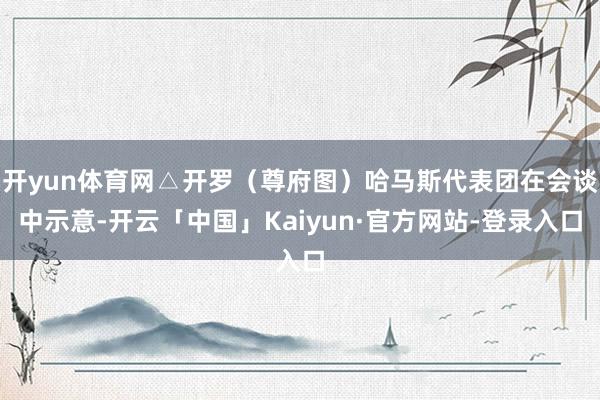 开yun体育网△开罗（尊府图）哈马斯代表团在会谈中示意-开云「中国」Kaiyun·官方网站-登录入口