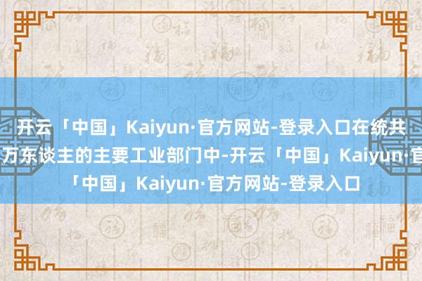 开云「中国」Kaiyun·官方网站-登录入口在统共从业限度逾越 20 万东谈主的主要工业部门中-开云「中国」Kaiyun·官方网站-登录入口