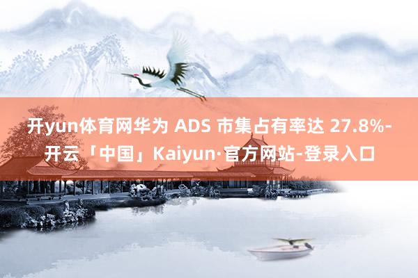 开yun体育网华为 ADS 市集占有率达 27.8%-开云「中国」Kaiyun·官方网站-登录入口