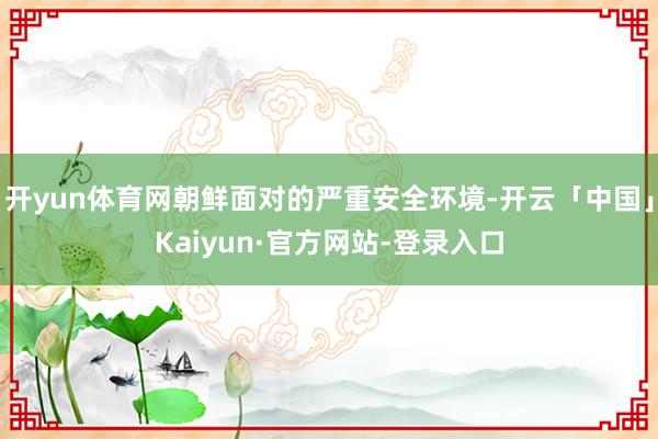 开yun体育网朝鲜面对的严重安全环境-开云「中国」Kaiyun·官方网站-登录入口