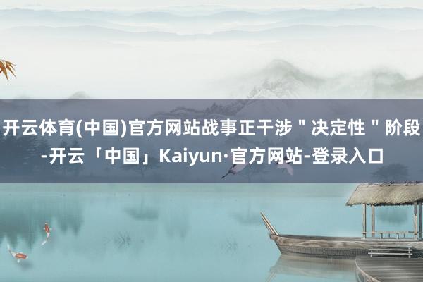 开云体育(中国)官方网站战事正干涉＂决定性＂阶段-开云「中国」Kaiyun·官方网站-登录入口