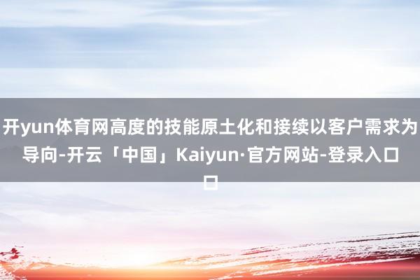开yun体育网高度的技能原土化和接续以客户需求为导向-开云「中国」Kaiyun·官方网站-登录入口