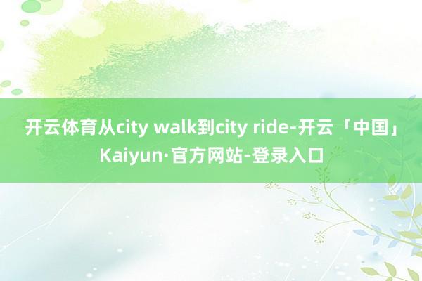 开云体育从city walk到city ride-开云「中国」Kaiyun·官方网站-登录入口