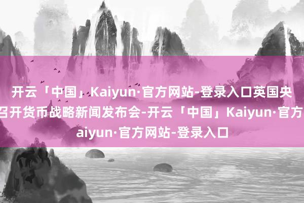 开云「中国」Kaiyun·官方网站-登录入口英国央行行长贝利将召开货币战略新闻发布会-开云「中国」Kaiyun·官方网站-登录入口