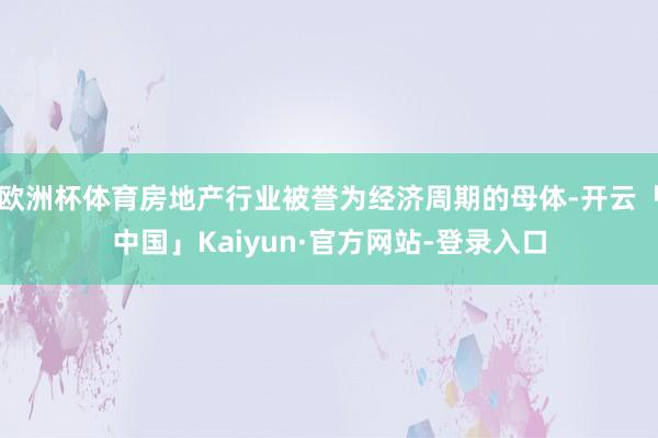 欧洲杯体育房地产行业被誉为经济周期的母体-开云「中国」Kaiyun·官方网站-登录入口
