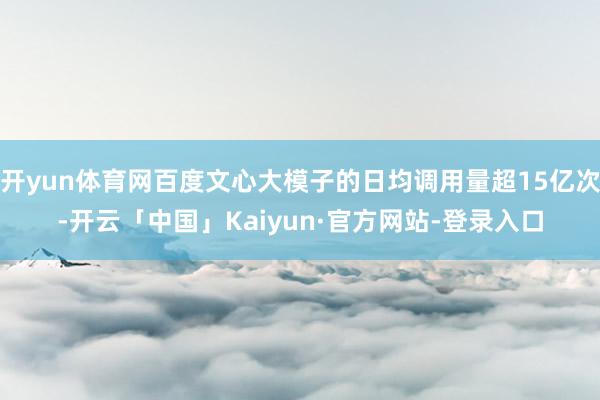 开yun体育网百度文心大模子的日均调用量超15亿次-开云「中国」Kaiyun·官方网站-登录入口