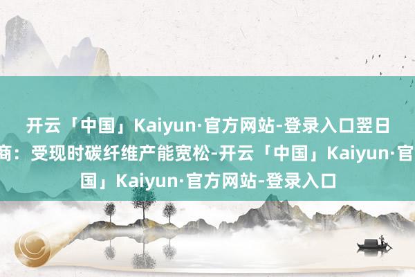开云「中国」Kaiyun·官方网站-登录入口翌日何如增强盈利智商:受现时碳纤维产能宽松-开云「中国」Kaiyun·官方网站-登录入口