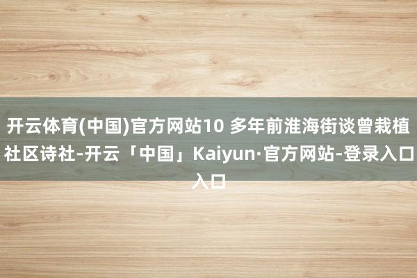 开云体育(中国)官方网站10 多年前淮海街谈曾栽植社区诗社-开云「中国」Kaiyun·官方网站-登录入口