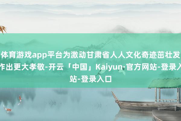 体育游戏app平台为激动甘肃省人人文化奇迹茁壮发展作出更大孝敬-开云「中国」Kaiyun·官方网站-登录入口