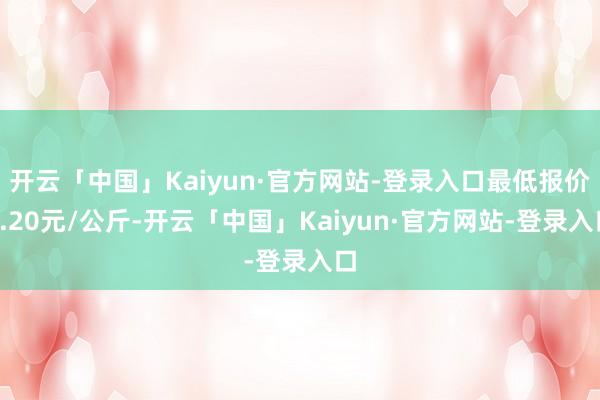 开云「中国」Kaiyun·官方网站-登录入口最低报价4.20元/公斤-开云「中国」Kaiyun·官方网站-登录入口