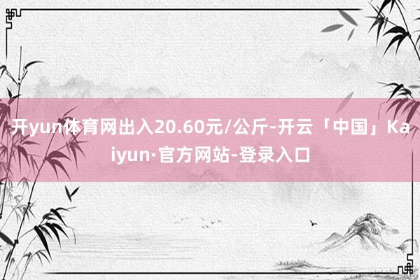 开yun体育网出入20.60元/公斤-开云「中国」Kaiyun·官方网站-登录入口