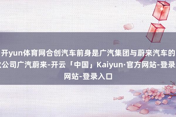 开yun体育网合创汽车前身是广汽集团与蔚来汽车的搭伙公司广汽蔚来-开云「中国」Kaiyun·官方网站-登录入口