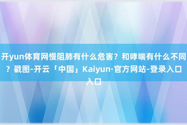 开yun体育网慢阻肺有什么危害？和哮喘有什么不同？戳图-开云「中国」Kaiyun·官方网站-登录入口