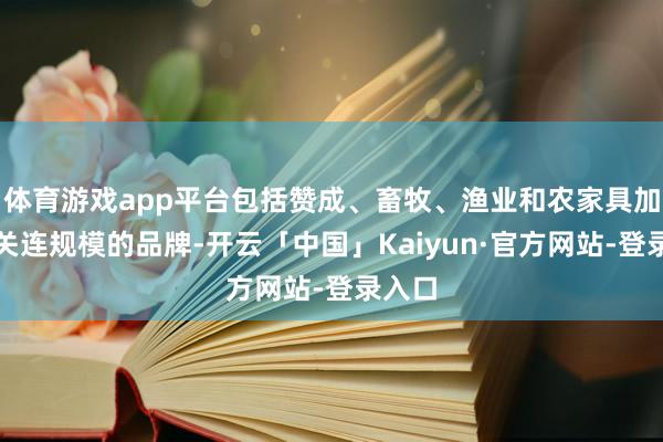 体育游戏app平台包括赞成、畜牧、渔业和农家具加工及关连规模的品牌-开云「中国」Kaiyun·官方网站-登录入口