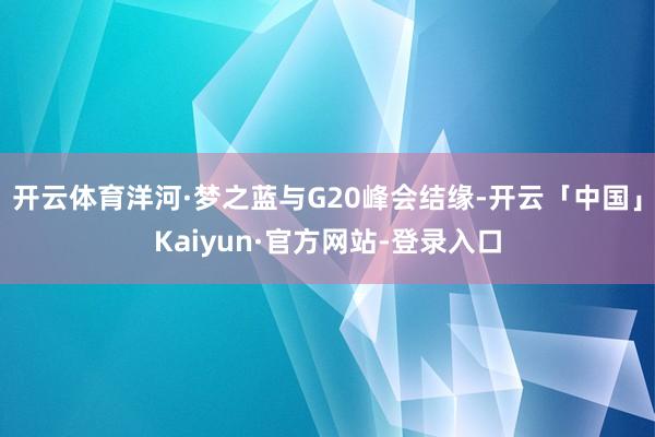 开云体育洋河·梦之蓝与G20峰会结缘-开云「中国」Kaiyun·官方网站-登录入口