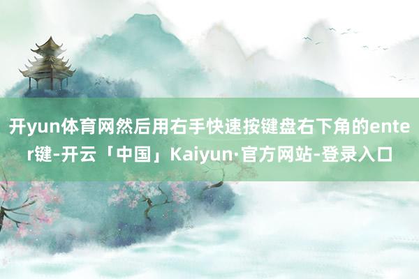 开yun体育网然后用右手快速按键盘右下角的enter键-开云「中国」Kaiyun·官方网站-登录入口