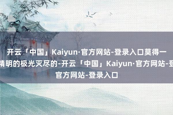 开云「中国」Kaiyun·官方网站-登录入口莫得一个不被精明的极光灭尽的-开云「中国」Kaiyun·官方网站-登录入口