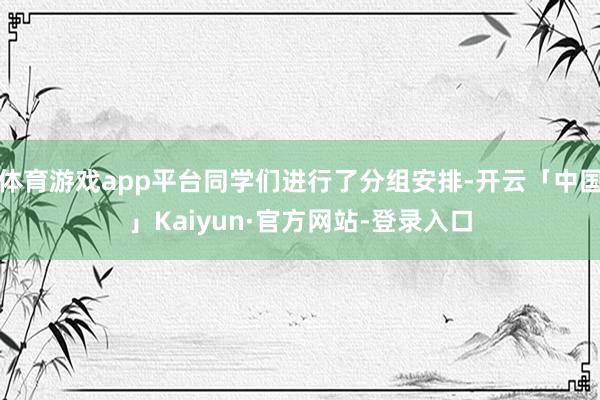 体育游戏app平台同学们进行了分组安排-开云「中国」Kaiyun·官方网站-登录入口