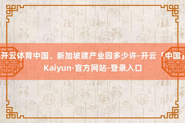 开云体育中国、新加坡建产业园多少许-开云「中国」Kaiyun·官方网站-登录入口