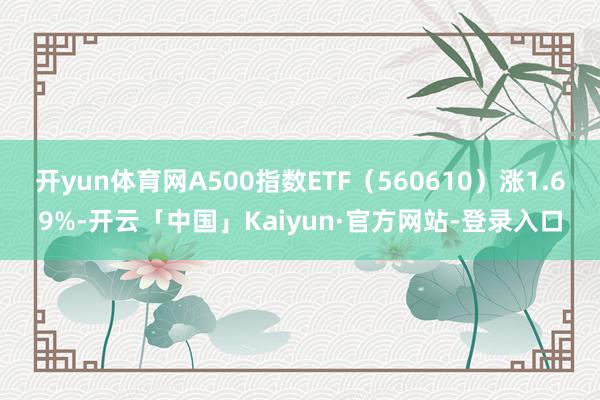 开yun体育网A500指数ETF(560610)涨1.69%-开云「中国」Kaiyun·官方网站-登录入口