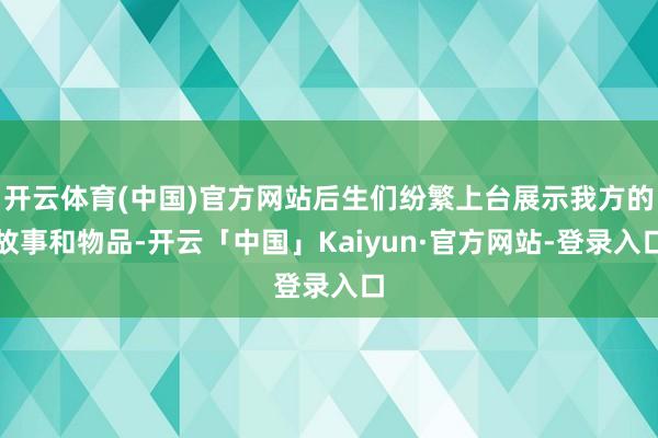 开云体育(中国)官方网站后生们纷繁上台展示我方的故事和物品-开云「中国」Kaiyun·官方网站-登录入口